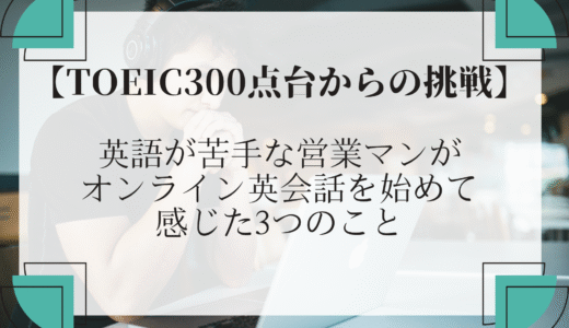 英語が苦手な営業マンがオンライン英会話を始めて感じた3つのこと【TOEIC300点台からの挑戦】
